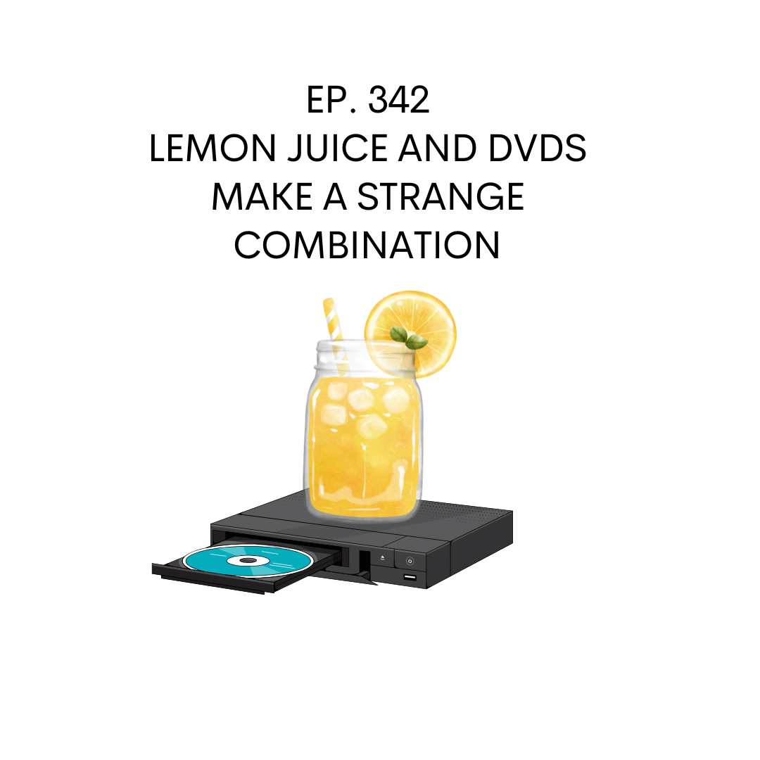 Episode 342 – Lemon Juice and DVDs Make a Strange Combination